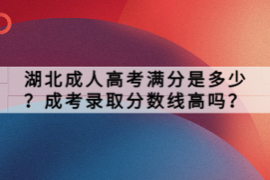 湖北成人高考滿分是多少？成考錄取分數(shù)線高嗎？