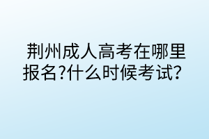 荊州成人高考在哪里報(bào)名?什么時(shí)候考試？
