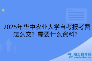 2025年華中農(nóng)業(yè)大學自考報考費怎么交？需要什么資料？