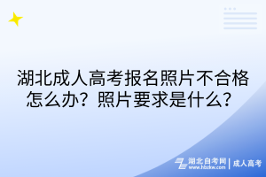 湖北成人高考報名照片不合格怎么辦？照片要求是什么？