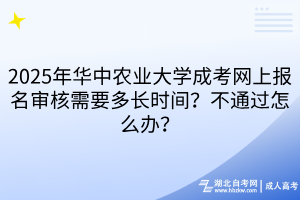 2025年華中農(nóng)業(yè)大學(xué)成考網(wǎng)上報(bào)名審核需要多長(zhǎng)時(shí)間？不通過(guò)怎么辦？