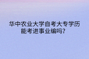 華中農(nóng)業(yè)大學(xué)自考大專學(xué)歷能考進事業(yè)編嗎？