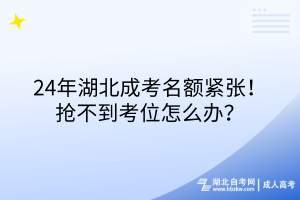24年湖北成考名額緊張！搶不到考位怎么辦？