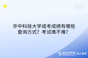 華中科技大學(xué)成考成績(jī)有哪些查詢方式？考試難不難？