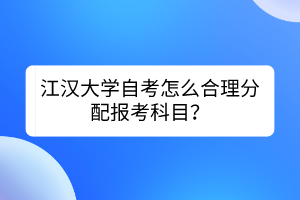 江漢大學(xué)自考怎么合理分配報(bào)考科目？