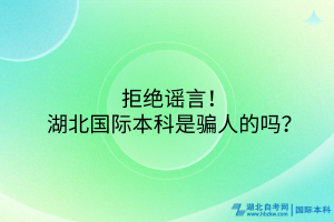 拒絕謠言！湖北國(guó)際本科是騙人的嗎？