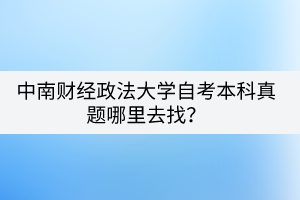 中南財(cái)經(jīng)政法大學(xué)自考本科真題哪里去找？
