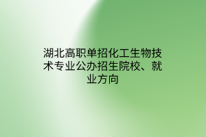 湖北高職單招化工生物技術(shù)專(zhuān)業(yè)公辦招生院校、就業(yè)方向
