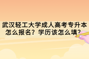 武漢輕工大學(xué)成人高考專升本怎么報(bào)名？學(xué)歷該怎么填？
