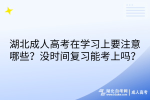 湖北成人高考在學(xué)習(xí)上要注意哪些？沒時間復(fù)習(xí)能考上嗎？