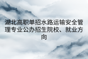 湖北高職單招水路運(yùn)輸安全管理專(zhuān)業(yè)公辦招生院校、就業(yè)方向