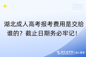 湖北成人高考報(bào)考費(fèi)用是交給誰的？截止日期務(wù)必牢記！