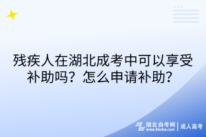 殘疾人在湖北成考中可以享受補助嗎？怎么申請補助？