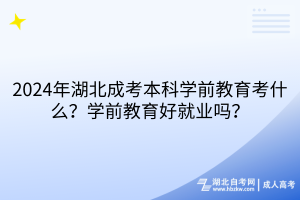 2024年湖北成考本科學(xué)前教育考什么？學(xué)前教育好就業(yè)嗎？