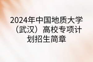 2024年中國地質(zhì)大學(xué)（武漢）高校專項(xiàng)計劃招生簡章