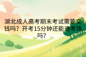 湖北成人高考期末考試需要交錢嗎？開考15分鐘還能進(jìn)考場嗎？