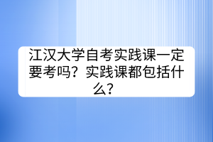 江漢大學(xué)自考實(shí)踐課一定要考嗎？實(shí)踐課都包括什么？