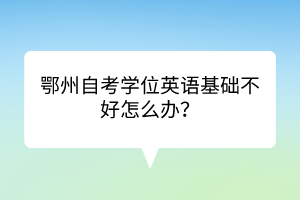 鄂州自考學(xué)位英語(yǔ)基礎(chǔ)不好怎么辦？