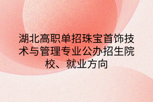 湖北高職單招珠寶首飾技術(shù)與管理專業(yè)公辦招生院校、就業(yè)方向