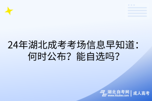 24年湖北成考考場信息早知道：何時(shí)公布？能自選嗎？