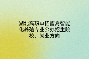 湖北高職單招畜禽智能化養(yǎng)殖專業(yè)公辦招生院校、就業(yè)方向