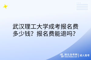 武漢理工大學成考報名費多少錢？報名費能退嗎？