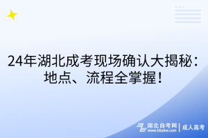 24年湖北成考現(xiàn)場確認(rèn)大揭秘：地點(diǎn)、流程全掌握！