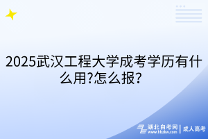 2025武漢工程大學成考學歷有什么用?怎么報？