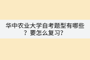 華中農(nóng)業(yè)大學(xué)自考題型有哪些？要怎么復(fù)習(xí)？
