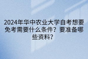 2024年華中農(nóng)業(yè)大學(xué)自考想要免考需要什么條件？要準(zhǔn)備哪些資料？