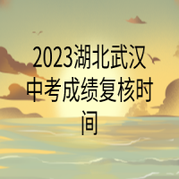2023湖北武漢中考成績復核時間