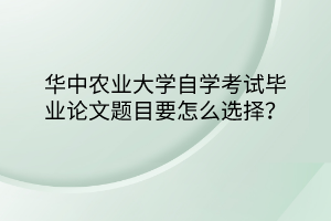 華中農業(yè)大學自學考試畢業(yè)論文題目要怎么選擇？