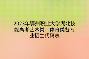 2023年鄂州職業(yè)大學(xué)湖北技能高考藝術(shù)類、體育類各專業(yè)招生代碼表