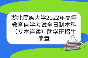 湖北民族大學(xué)2022年高等教育自學(xué)考試全日制本科（專本連讀）助學(xué)班招生簡(jiǎn)章