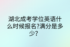 湖北成考學(xué)位英語(yǔ)什么時(shí)候報(bào)名?滿分是多少？