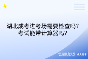 湖北成考進(jìn)考場需要檢查嗎？考試能帶計(jì)算器嗎？