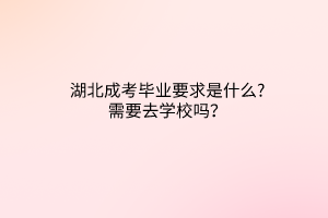 湖北成考畢業(yè)要求是什么?需要去學校嗎？