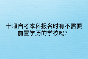 十堰自考本科報名時有不需要前置學歷的學校嗎？
