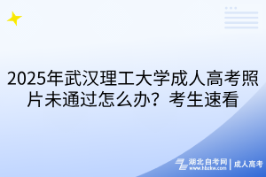 2025年武漢理工大學(xué)成人高考照片未通過怎么辦？考生速看