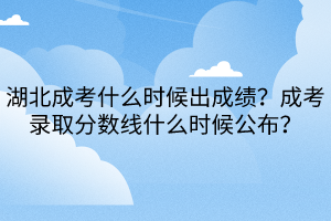 湖北成考什么時(shí)候出成績？成考錄取分?jǐn)?shù)線什么時(shí)候公布？
