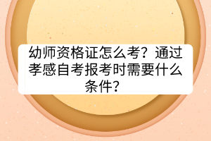幼師資格證怎么考？通過孝感自考報考時需要什么條件？