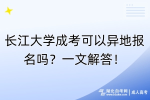 長江大學(xué)成考可以異地報名嗎？一文解答！