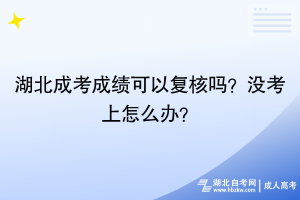湖北成考成績可以復(fù)核嗎？沒考上怎么辦？