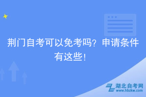 荊門自考可以免考嗎？申請(qǐng)條件有這些！