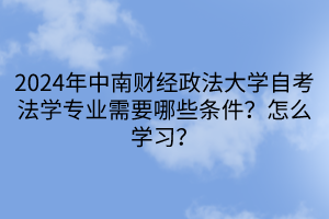 2024年中南財經(jīng)政法大學自考法學專業(yè)需要哪些條件？怎么學習？