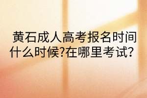 黃石成人高考報名時間什么時候?在哪里考試？