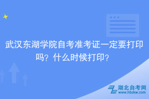 武漢東湖學(xué)院自考準(zhǔn)考證一定要打印嗎？什么時(shí)候打印？