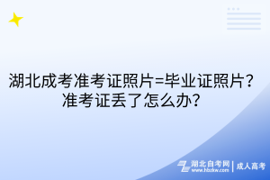 湖北成考準(zhǔn)考證照片=畢業(yè)證照片？準(zhǔn)考證丟了怎么辦？
