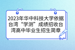 2023年華中科技大學(xué)依據(jù)臺(tái)灣“學(xué)測(cè)”成績(jī)招收臺(tái)灣高中畢業(yè)生