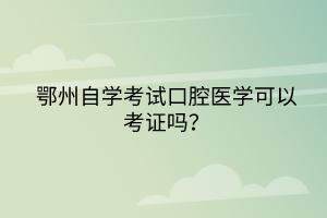 鄂州自學(xué)考試口腔醫(yī)學(xué)可以考證嗎？